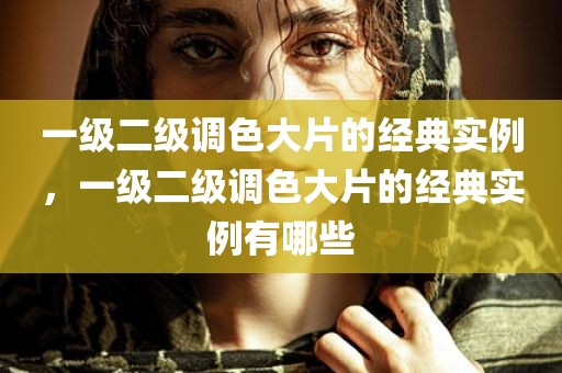 一级二级调色大片的经典实例，一级二级调色大片的经典实例有哪些