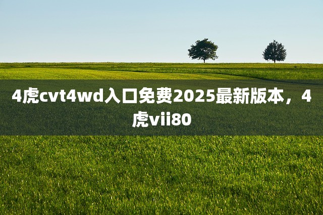 4虎cvt4wd入口免费2025最新版本，4虎vii80