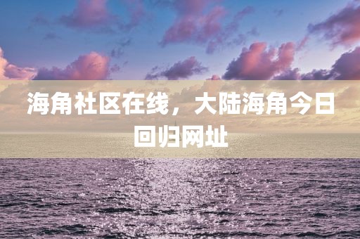 海角社区在线，大陆海角今日回归网址