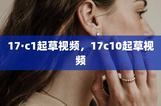 17·c1起草视频，17c10起草视频