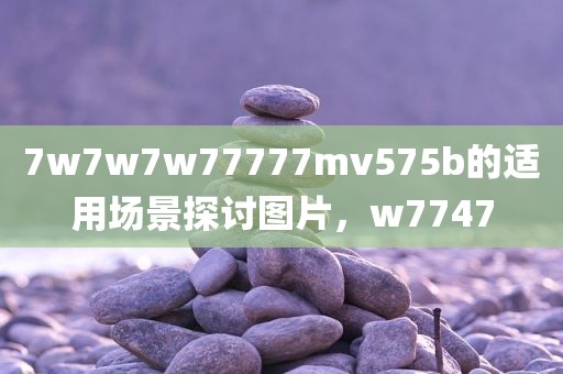 7w7w7w77777mv575b的适用场景探讨图片，w7747