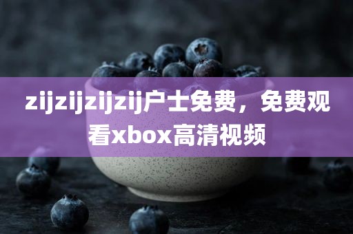 zijzijzijzij户士免费，免费观看xbox高清视频