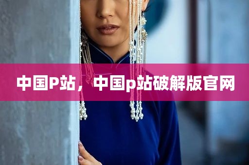中国P站，中国p站破解版官网