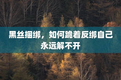 黑丝捆绑，如何跪着反绑自己永远解不开