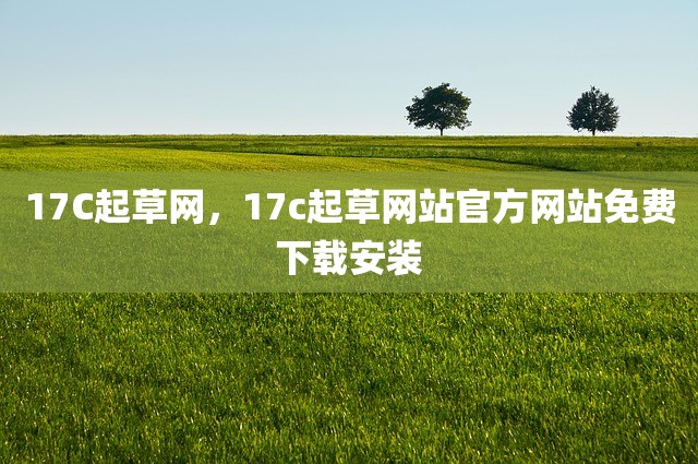 17C起草网，17c起草网站官方网站免费下载安装