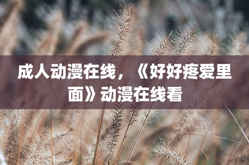 成人动漫在线，《好好疼爱里面》动漫在线看