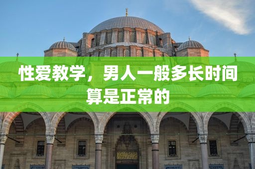 性爱教学，男人一般多长时间算是正常的