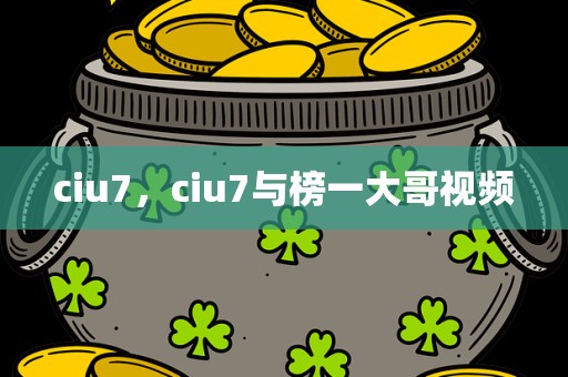 ciu7，ciu7与榜一大哥视频