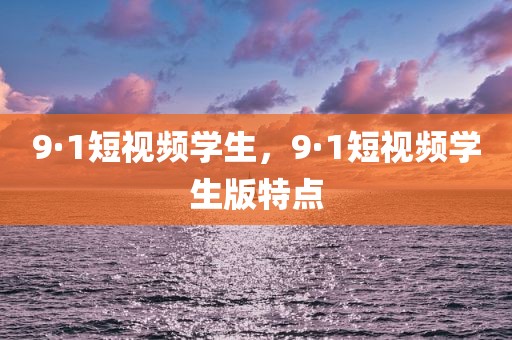 9·1短视频学生，9·1短视频学生版特点