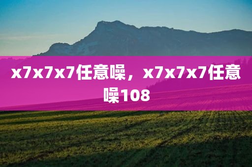 x7x7x7任意噪，x7x7x7任意噪108