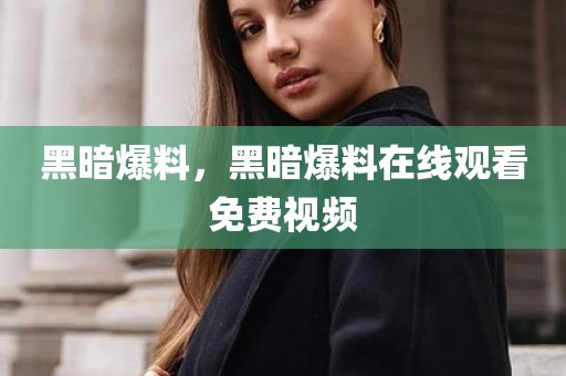 黑暗爆料，黑暗爆料在线观看免费视频