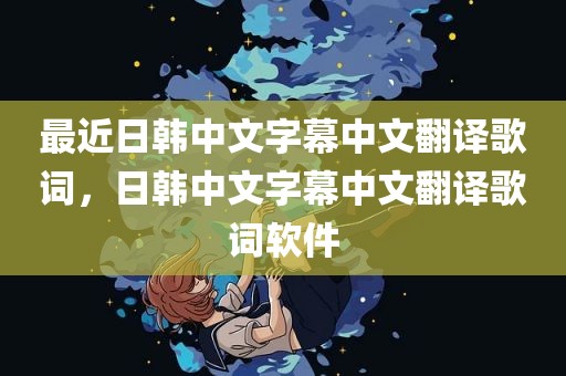 最近日韩中文字幕中文翻译歌词，日韩中文字幕中文翻译歌词软件