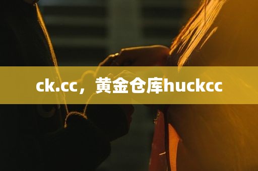 ck.cc，黄金仓库huckcc