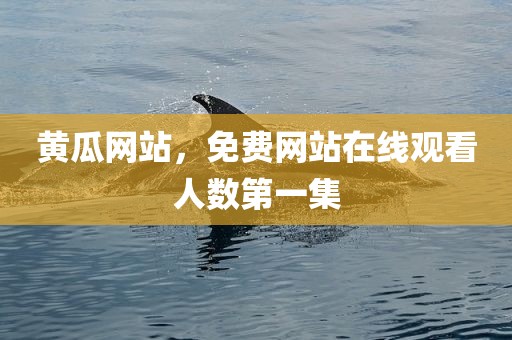 黄瓜网站，免费网站在线观看人数第一集