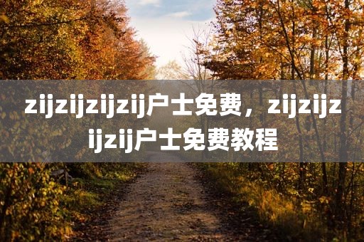 zijzijzijzij户士免费，zijzijzijzij户士免费教程