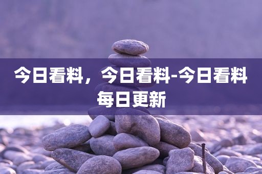 今日看料，今日看料-今日看料每日更新