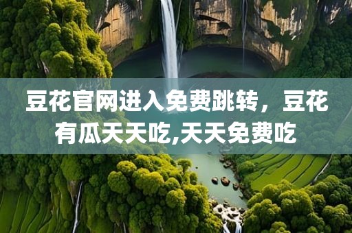 豆花官网进入免费跳转，豆花有瓜天天吃,天天免费吃