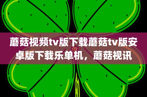 蘑菇视频tv版下载蘑菇tv版安卓版下载乐单机，蘑菇视讯