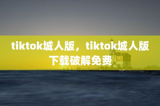 tiktok城人版，tiktok城人版下载破解免费