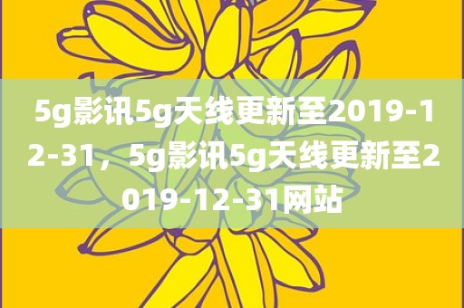 5g影讯5g天线更新至2019-12-31，5g影讯5g天线更新至2019-12-31网站