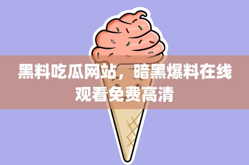 黑料吃瓜网站，暗黑爆料在线观看免费高清