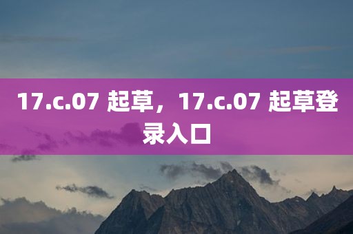 17.c.07 起草，17.c.07 起草登录入口