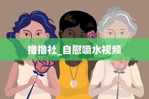 撸撸社_自慰喷水视频