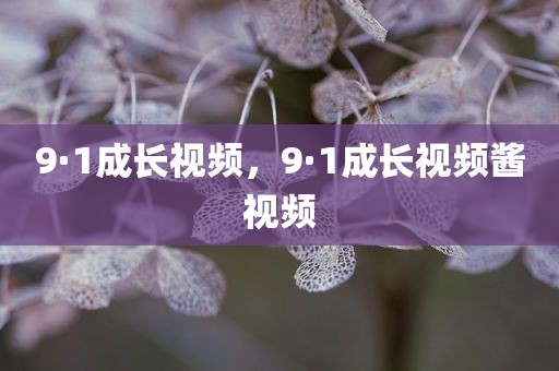 9·1成长视频，9·1成长视频酱视频