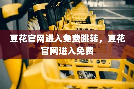 豆花官网进入免费跳转，豆花官网进入免费