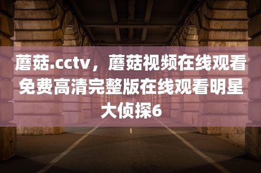 蘑菇.cctv，蘑菇视频在线观看免费高清完整版在线观看明星大侦探6