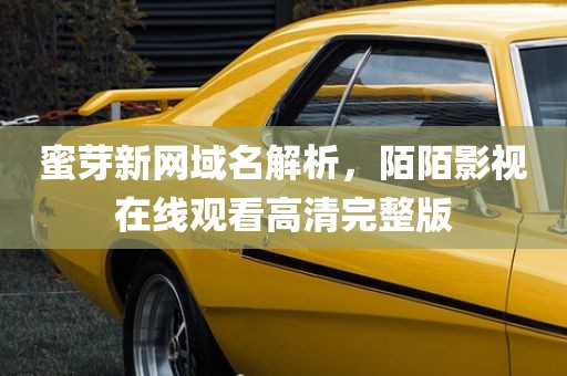蜜芽新网域名解析，陌陌影视在线观看高清完整版