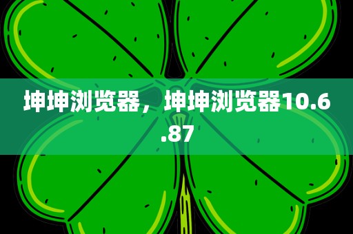 坤坤浏览器，坤坤浏览器10.6.87