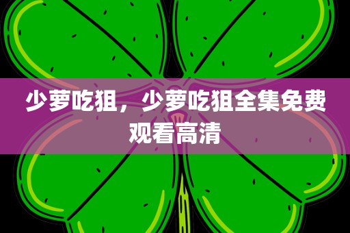 少萝吃狙，少萝吃狙全集免费观看高清
