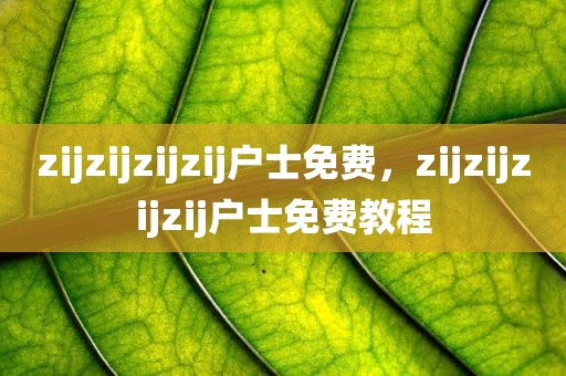zijzijzijzij户士免费，zijzijzijzij户士免费教程