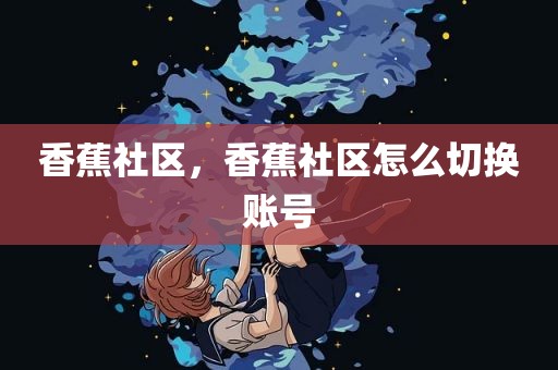香蕉社区，香蕉社区怎么切换账号