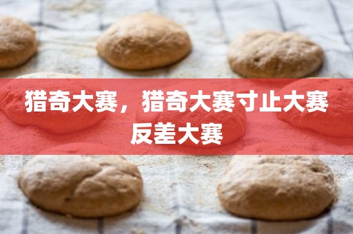 猎奇大赛，猎奇大赛寸止大赛反差大赛