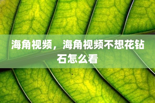 海角视频，海角视频不想花钻石怎么看