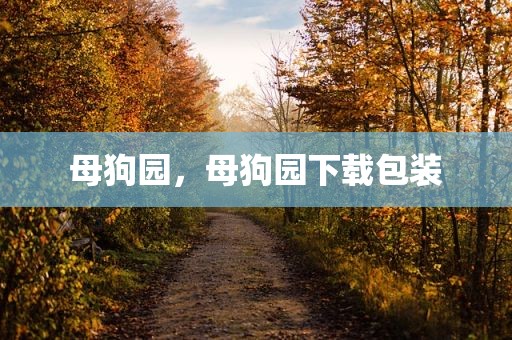 母狗园，母狗园下载包装