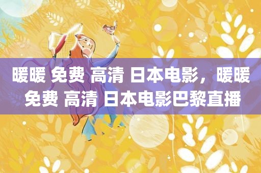 暖暖 免费 高清 日本电影，暖暖 免费 高清 日本电影巴黎直播