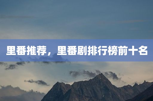 里番推荐，里番剧排行榜前十名
