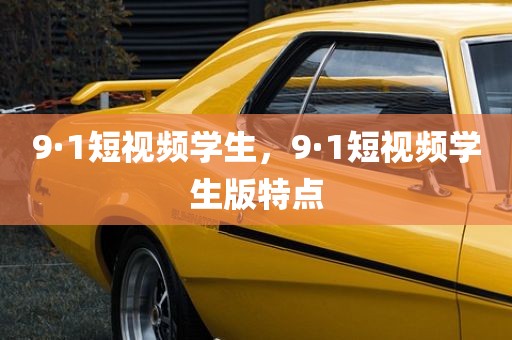 9·1短视频学生，9·1短视频学生版特点