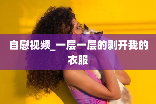 自慰视频_一层一层的剥开我的衣服