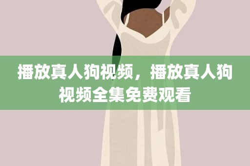 播放真人狗视频，播放真人狗视频全集免费观看