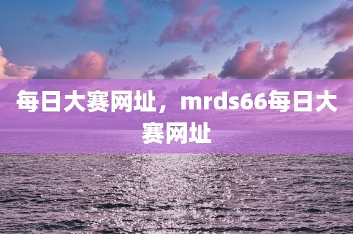 每日大赛网址，mrds66每日大赛网址