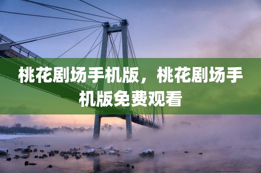 桃花剧场手机版，桃花剧场手机版免费观看