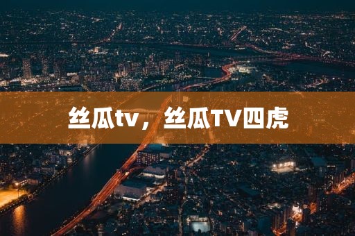 丝瓜tv，丝瓜TV四虎