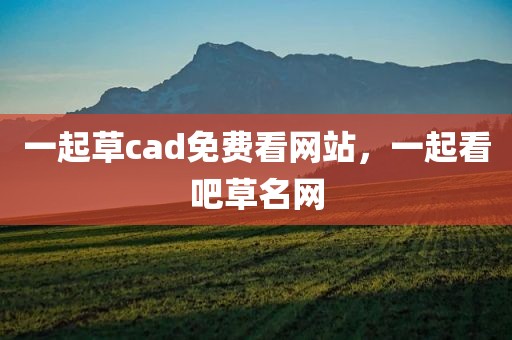 一起草cad免费看网站，一起看吧草名网