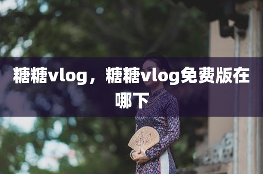 糖糖vlog，糖糖vlog免费版在哪下