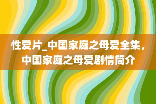 性爱片_中国家庭之母爱全集，中国家庭之母爱剧情简介