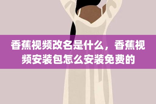 香蕉视频改名是什么，香蕉视频安装包怎么安装免费的